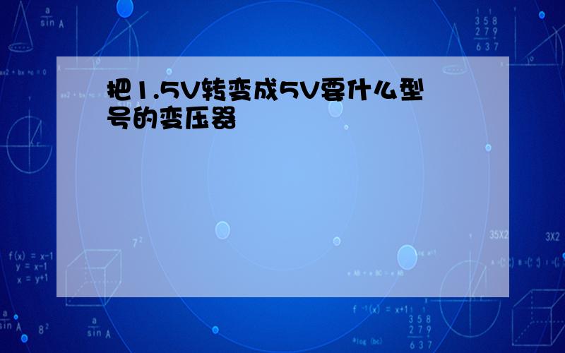 把1.5V转变成5V要什么型号的变压器