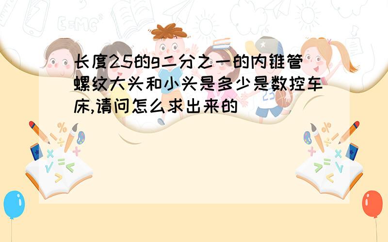 长度25的g二分之一的内锥管螺纹大头和小头是多少是数控车床,请问怎么求出来的