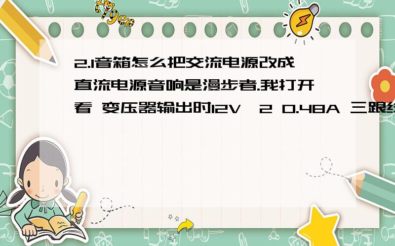 2.1音箱怎么把交流电源改成直流电源音响是漫步者.我打开看 变压器输出时12V*2 0.48A 三跟线分别是:12V .0V .12V.俩12V线接在整流桥.整流后输出31V.然后整流输出+接C1电解电容+.0V接C1-.整流桥输出+