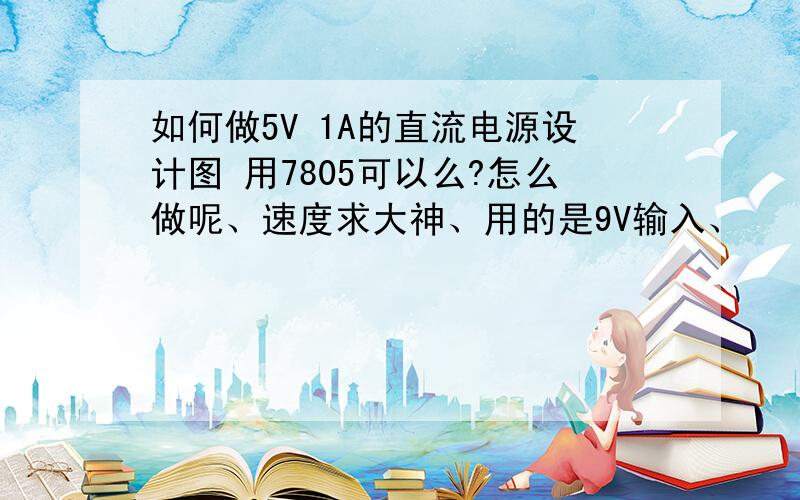 如何做5V 1A的直流电源设计图 用7805可以么?怎么做呢、速度求大神、用的是9V输入、