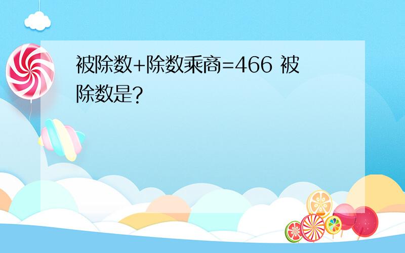 被除数+除数乘商=466 被除数是?