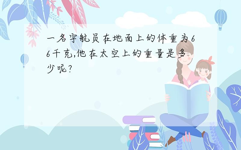 一名宇航员在地面上的体重为66千克,他在太空上的重量是多少呢?