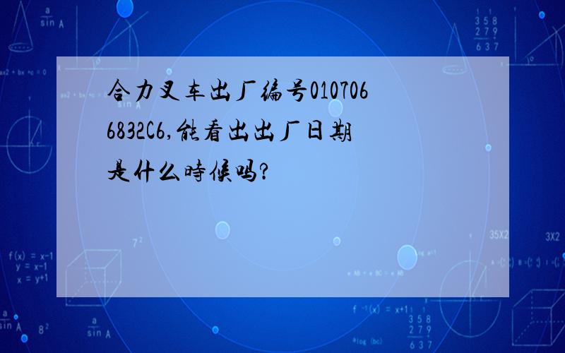 合力叉车出厂编号0107066832C6,能看出出厂日期是什么时候吗?