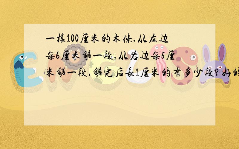 一根100厘米的木条,从左边每6厘米锯一段,从右边每5厘米锯一段,锯完后长1厘米的有多少段?好的加悬赏.