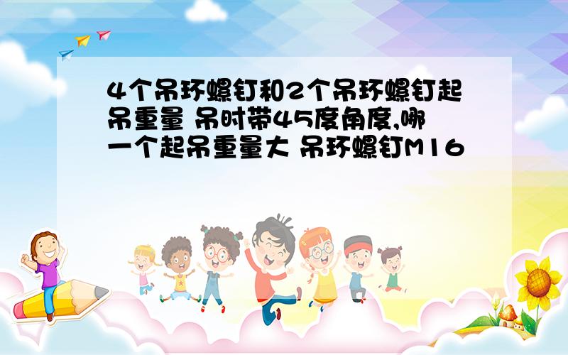 4个吊环螺钉和2个吊环螺钉起吊重量 吊时带45度角度,哪一个起吊重量大 吊环螺钉M16