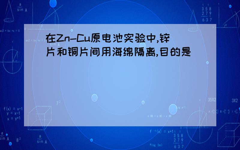 在Zn-Cu原电池实验中,锌片和铜片间用海绵隔离,目的是