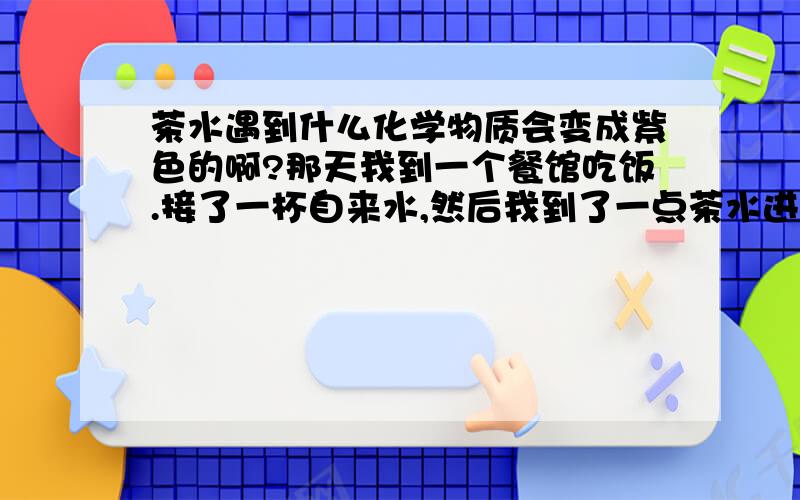 茶水遇到什么化学物质会变成紫色的啊?那天我到一个餐馆吃饭.接了一杯自来水,然后我到了一点茶水进去,杯中的自来水马上就变成的紫色的,请问是哪些物质在那杯自来水里呢?