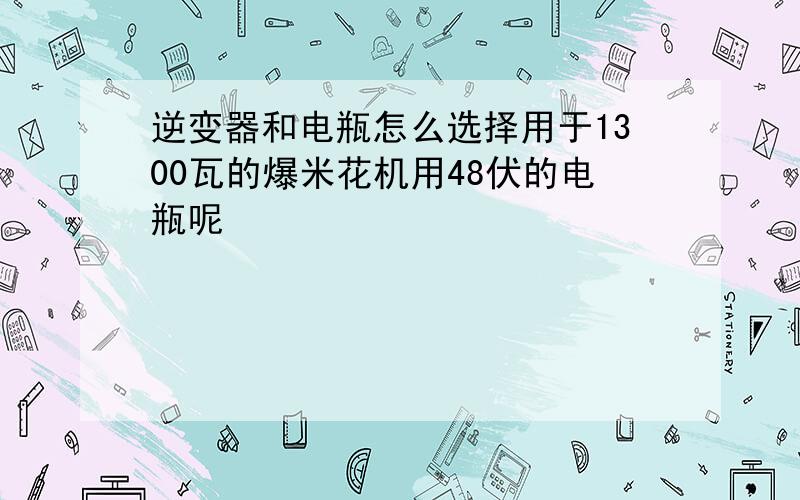 逆变器和电瓶怎么选择用于1300瓦的爆米花机用48伏的电瓶呢