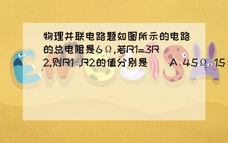 物理并联电路题如图所示的电路的总电阻是6Ω,若R1=3R2,则R1 ,R2的值分别是()A 45Ω 15ΩB 24Ω 8ΩC 2/3Ω 2/9Ω