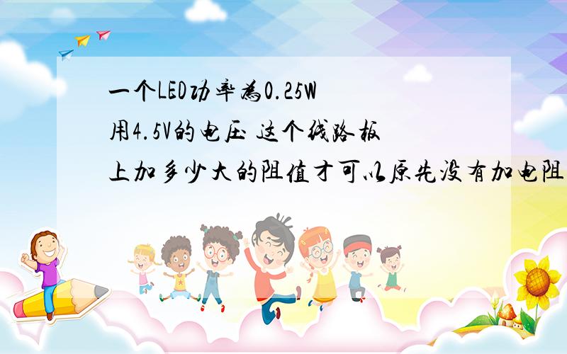 一个LED功率为0.25W 用4.5V的电压 这个线路板上加多少大的阻值才可以原先没有加电阻 电流太大 耗电太快 甚至要烧LED