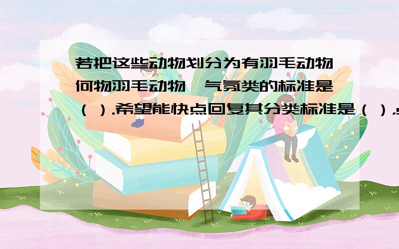 若把这些动物划分为有羽毛动物何物羽毛动物,气氛类的标准是（）.希望能快点回复其分类标准是（），sorry打错字