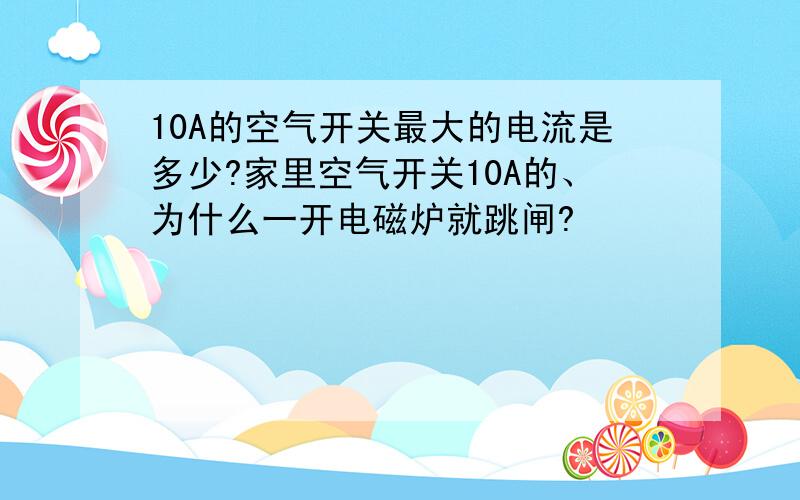 10A的空气开关最大的电流是多少?家里空气开关10A的、为什么一开电磁炉就跳闸?