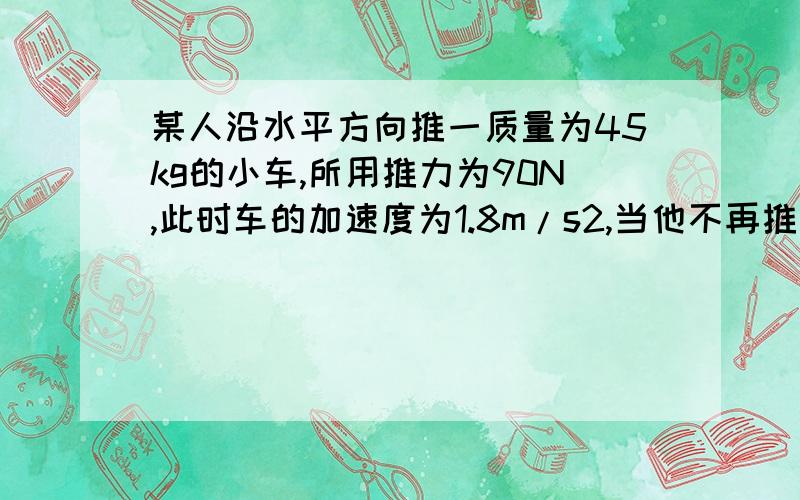 某人沿水平方向推一质量为45kg的小车,所用推力为90N,此时车的加速度为1.8m/s2,当他不再推动车时,小车的加速度多大?