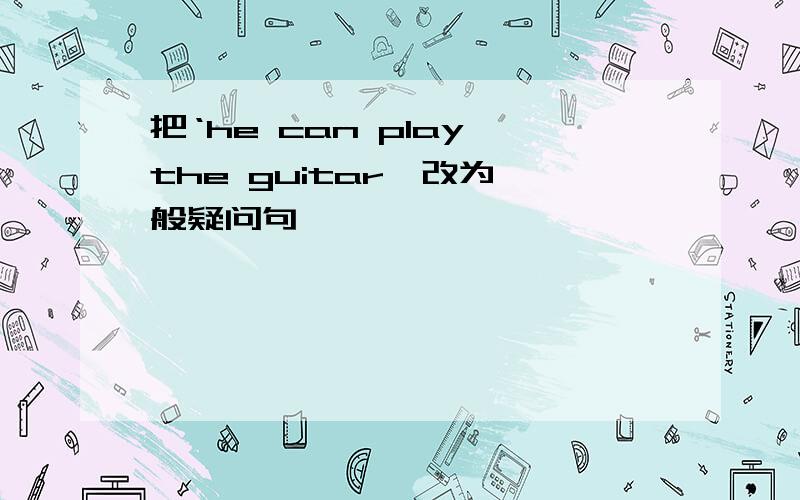 把‘he can play the guitar'改为一般疑问句