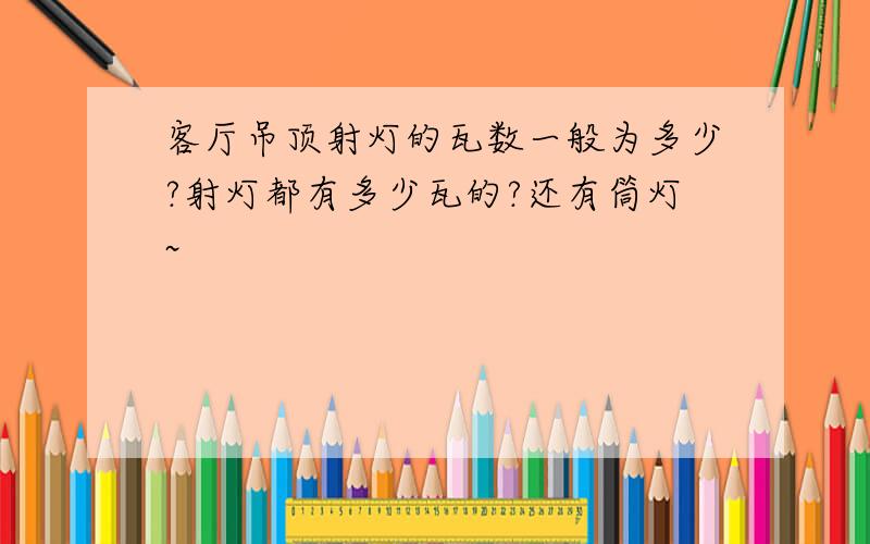 客厅吊顶射灯的瓦数一般为多少?射灯都有多少瓦的?还有筒灯~