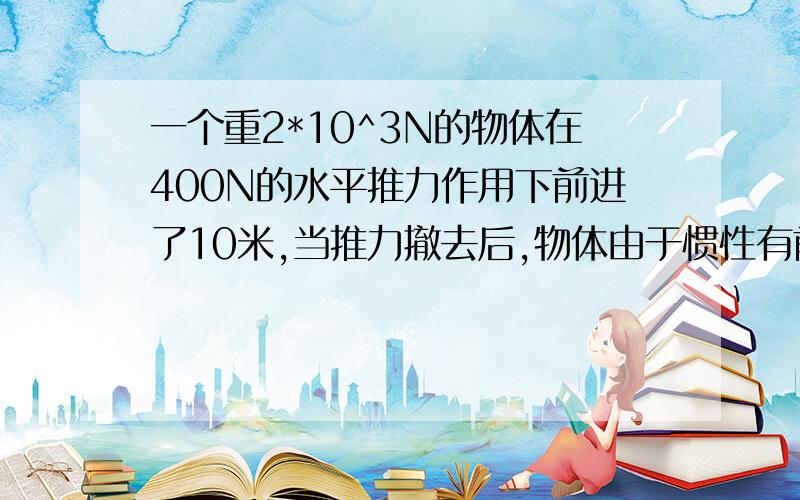 一个重2*10^3N的物体在400N的水平推力作用下前进了10米,当推力撤去后,物体由于惯性有前进了2米,则推力做多少功?