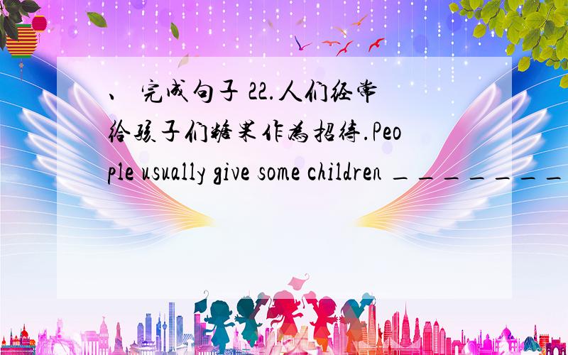 、 完成句子 22.人们经常给孩子们糖果作为招待.People usually give some children __________________