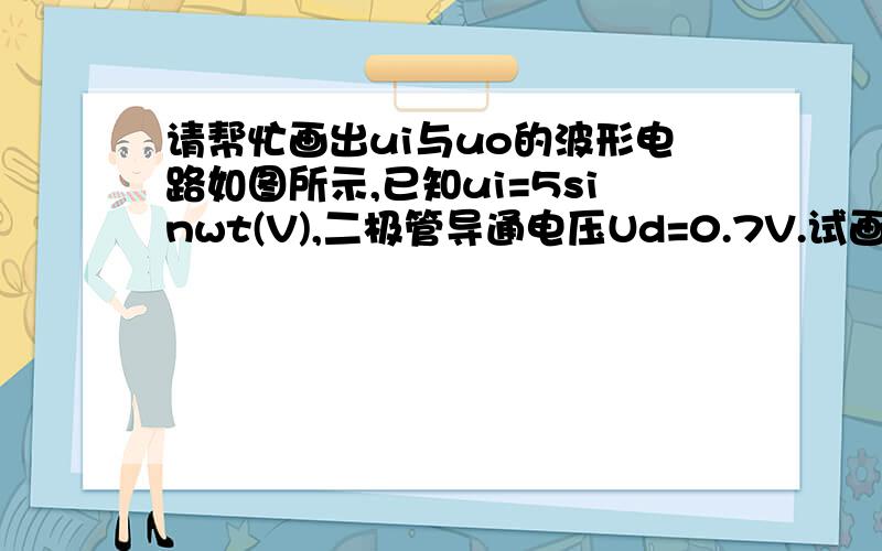 请帮忙画出ui与uo的波形电路如图所示,已知ui=5sinwt(V),二极管导通电压Ud=0.7V.试画出ui与uo的波形,并标出幅值.