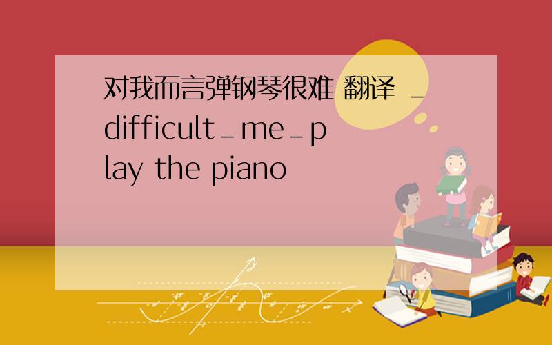 对我而言弹钢琴很难 翻译 ＿difficult＿me＿play the piano