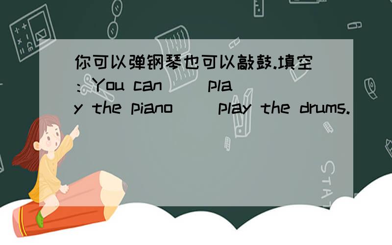 你可以弹钢琴也可以敲鼓.填空：You can（ ）play the piano（ ）play the drums.