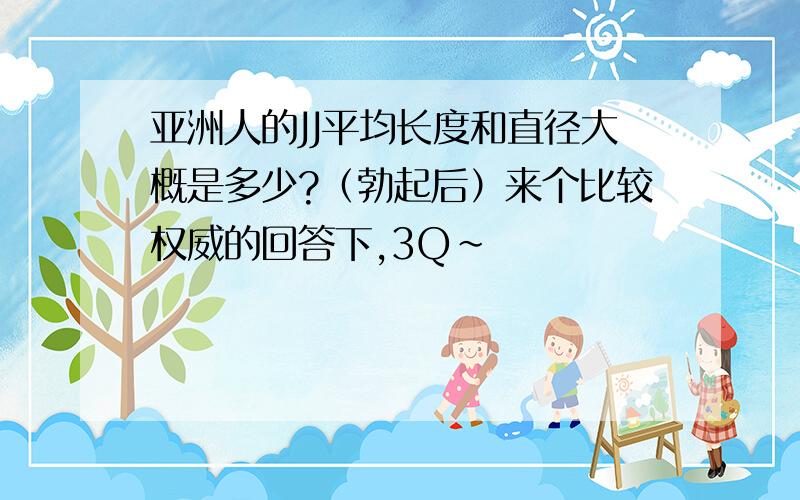 亚洲人的JJ平均长度和直径大概是多少?（勃起后）来个比较权威的回答下,3Q~