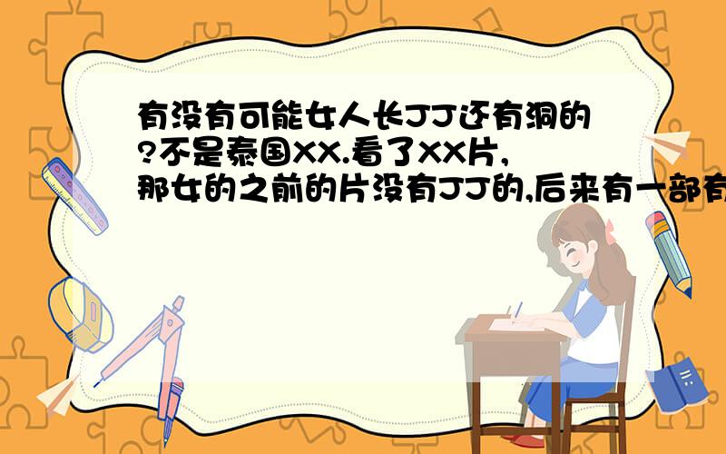 有没有可能女人长JJ还有洞的?不是泰国XX.看了XX片,那女的之前的片没有JJ的,后来有一部有了,但是又还有洞在XXOO,看不清有蛋没有蛋,是不是这女的做了手术弄了个JJ,那以后尿尿从哪出?