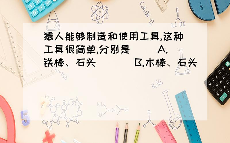 猿人能够制造和使用工具,这种工具很简单,分别是（ ）A.铁棒、石头       B.木棒、石头       C.木棒、手枪