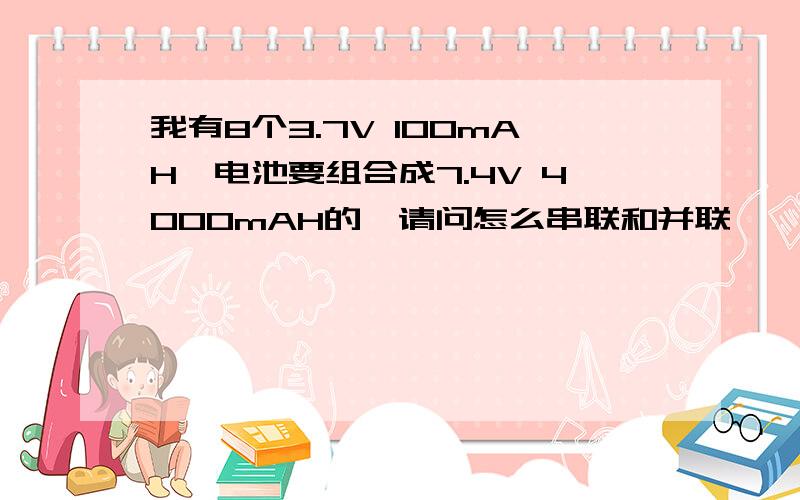 我有8个3.7V 100mAH锂电池要组合成7.4V 4000mAH的,请问怎么串联和并联