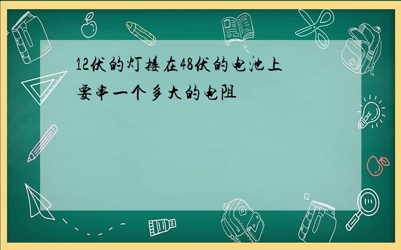 12伏的灯接在48伏的电池上要串一个多大的电阻