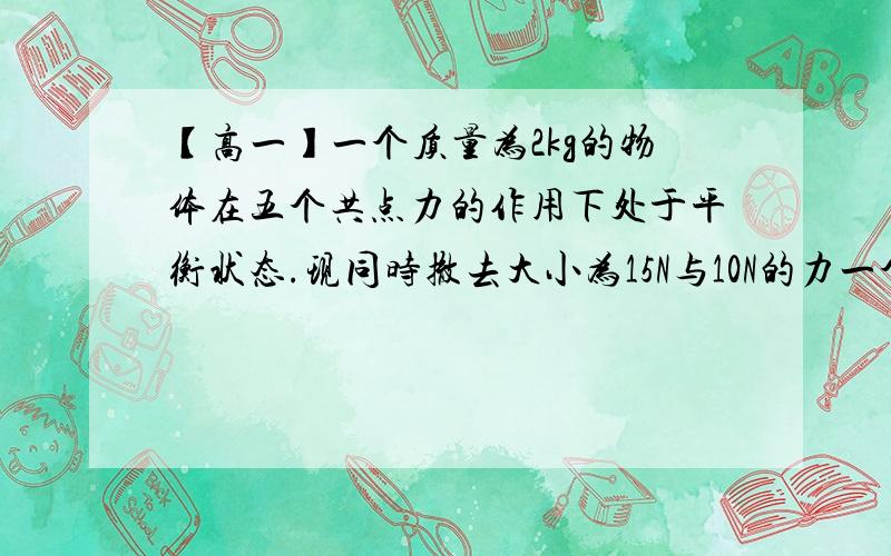 【高一】一个质量为2kg的物体在五个共点力的作用下处于平衡状态.现同时撤去大小为15N与10N的力一个质量为2kg的物体,在五个共点力作用下处于平衡状态.现同时撤去大小为15N与10N的力,其余的