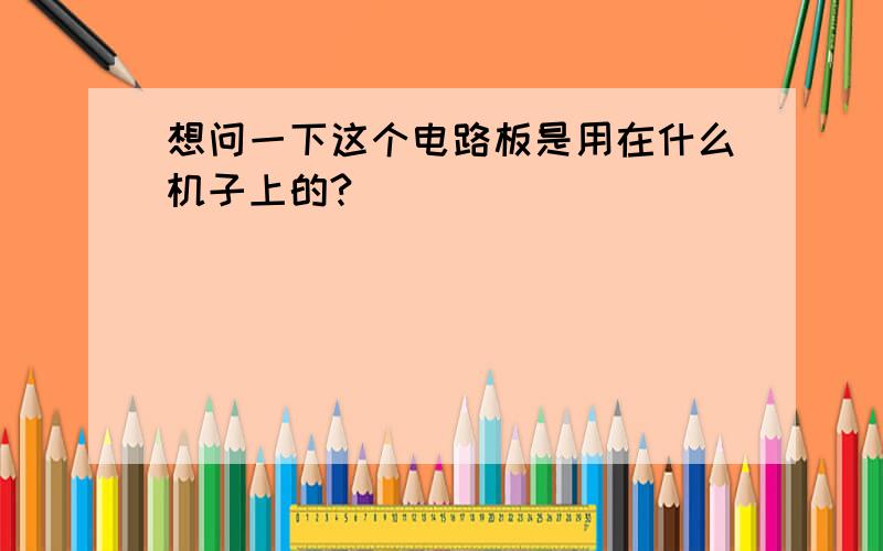 想问一下这个电路板是用在什么机子上的?