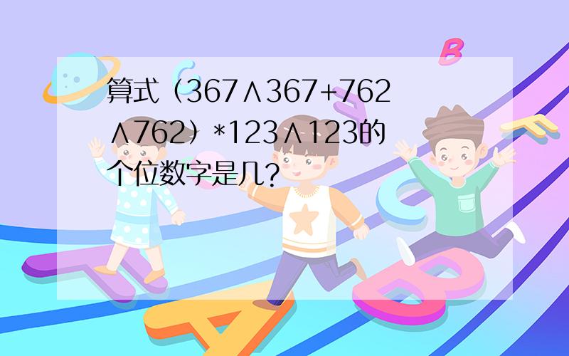 算式（367∧367+762∧762）*123∧123的个位数字是几?