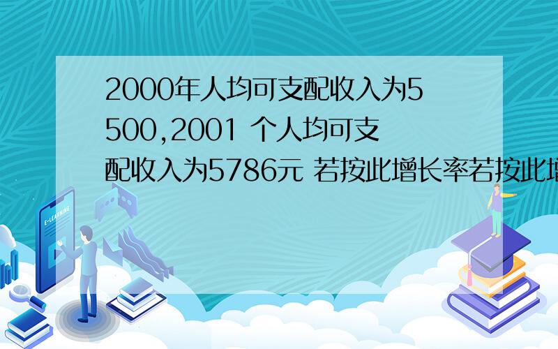 2000年人均可支配收入为5500,2001 个人均可支配收入为5786元 若按此增长率若按此增长率推算问（1）2005年该市人均可支配收入为多少（2）从哪年开始,人均可支配收入达到1万元?秋香姐