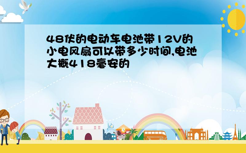 48伏的电动车电池带12V的小电风扇可以带多少时间,电池大概418毫安的