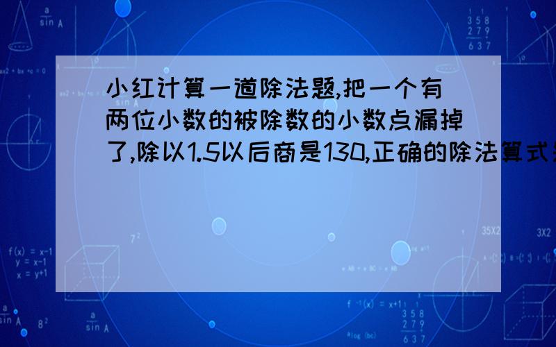 小红计算一道除法题,把一个有两位小数的被除数的小数点漏掉了,除以1.5以后商是130,正确的除法算式是多少？计算后商是多少？