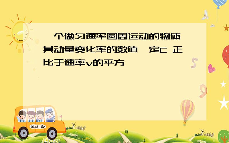 一个做匀速率圆周运动的物体,其动量变化率的数值一定C 正比于速率v的平方