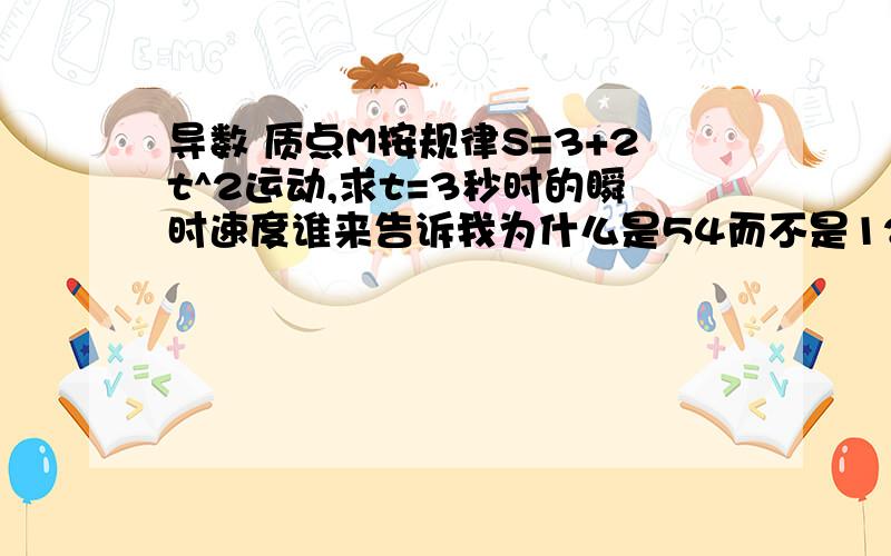 导数 质点M按规律S=3+2t^2运动,求t=3秒时的瞬时速度谁来告诉我为什么是54而不是12