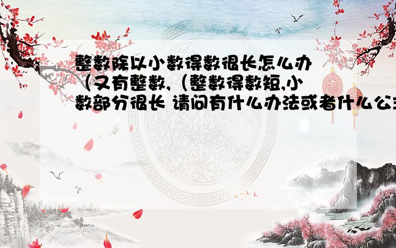 整数除以小数得数很长怎么办 （又有整数,（整数得数短,小数部分很长 请问有什么办法或者什么公式或概念?= 总不能全部写进去吧.