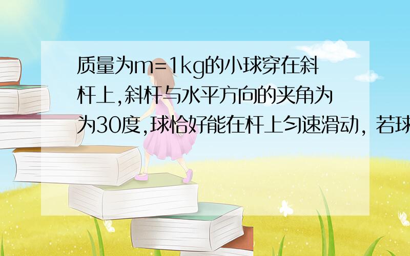 质量为m=1kg的小球穿在斜杆上,斜杆与水平方向的夹角为为30度,球恰好能在杆上匀速滑动, 若球收到一大小为F=20牛的水平推力作用,可使小球沿杆向上加速滑动（g取10m/s^2)求:小球运动斜杆见得