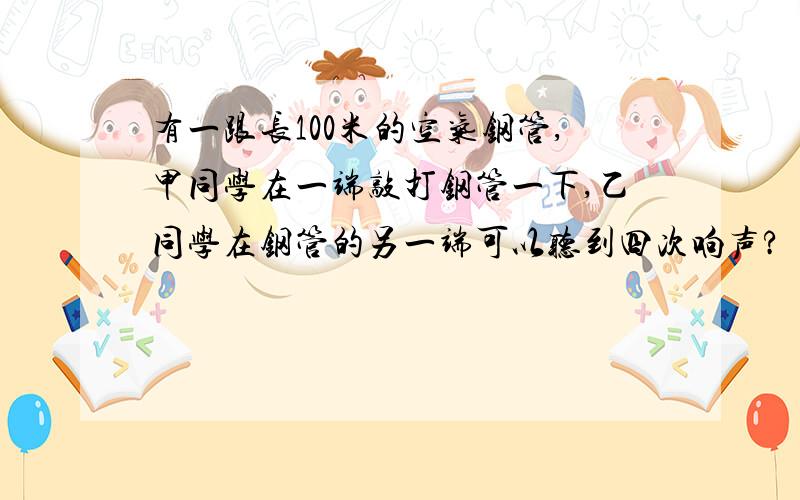 有一跟长100米的空气钢管,甲同学在一端敲打钢管一下,乙同学在钢管的另一端可以听到四次响声?