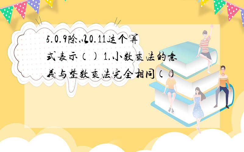 5.0.9除以0.11这个算式表示（) 1.小数乘法的意义与整数乘法完全相同（)