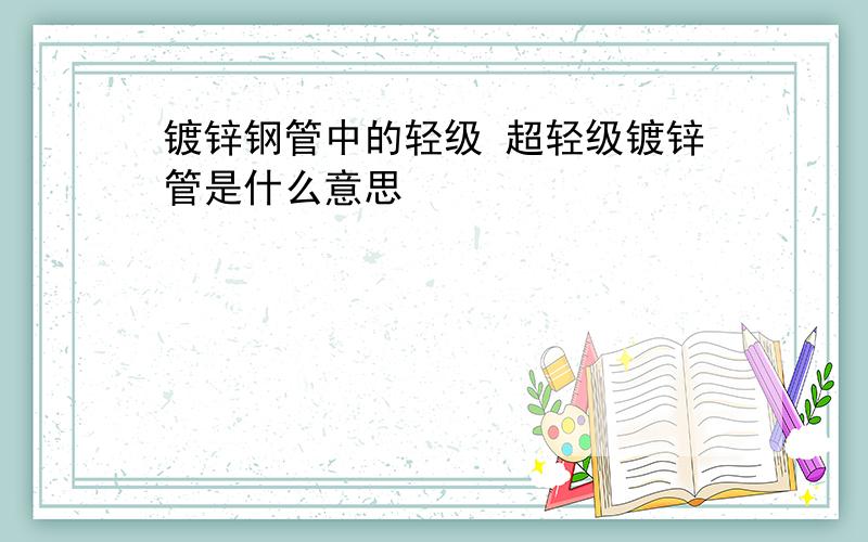 镀锌钢管中的轻级 超轻级镀锌管是什么意思