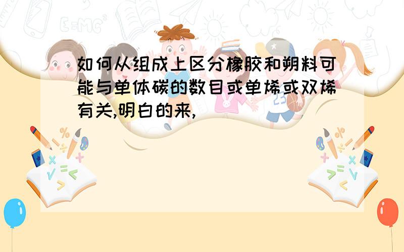 如何从组成上区分橡胶和朔料可能与单体碳的数目或单烯或双烯有关,明白的来,