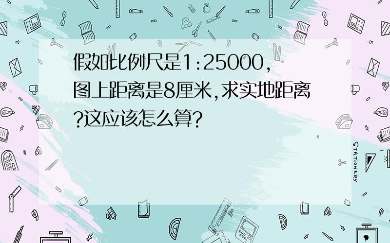 假如比例尺是1:25000,图上距离是8厘米,求实地距离?这应该怎么算?