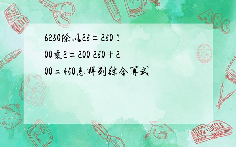 6250除以25=250 100乘2=200 250+200=450怎样列综合算式