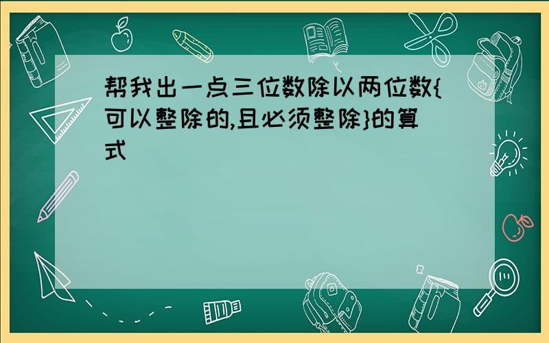 帮我出一点三位数除以两位数{可以整除的,且必须整除}的算式