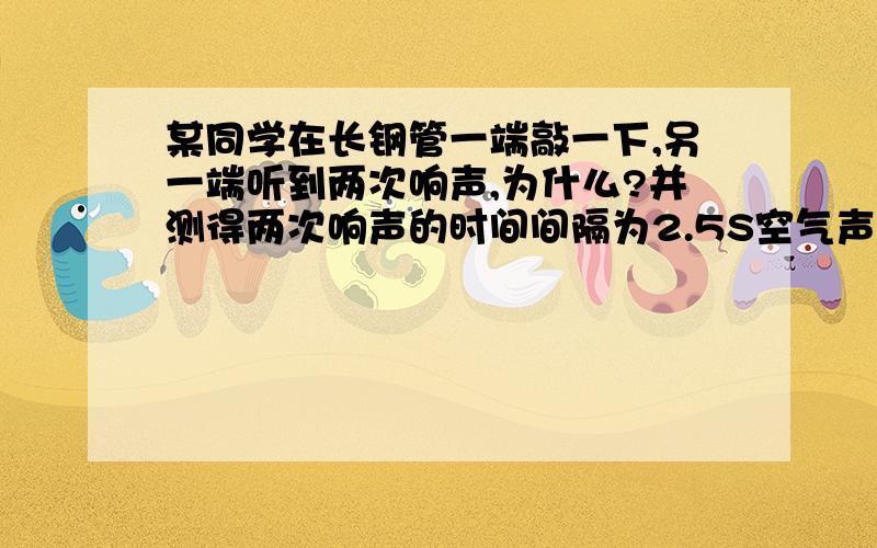 某同学在长钢管一端敲一下,另一端听到两次响声,为什么?并测得两次响声的时间间隔为2.5S空气声速为340m/s,钢管声速为5200m/s,求钢管长