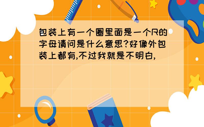 包装上有一个圈里面是一个R的字母请问是什么意思?好像外包装上都有,不过我就是不明白,