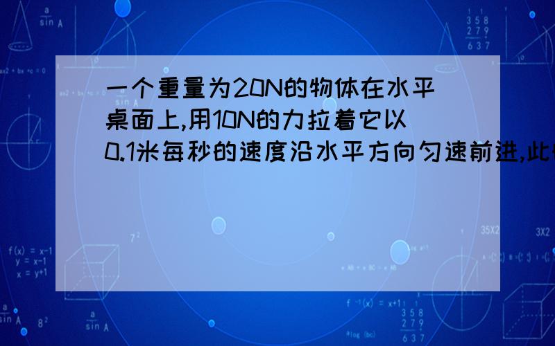 一个重量为20N的物体在水平桌面上,用10N的力拉着它以0.1米每秒的速度沿水平方向匀速前进,此时物体所受的摩擦力是（ ）N物体所受合力为（ ）N