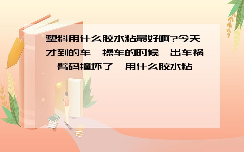 塑料用什么胶水粘最好啊?今天才到的车,操车的时候,出车祸,臂码撞坏了,用什么胶水粘,